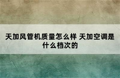 天加风管机质量怎么样 天加空调是什么档次的